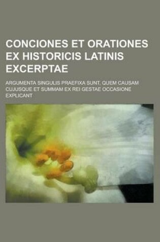 Cover of Conciones Et Orationes Ex Historicis Latinis Excerptae; Argumenta Singulis Praefixa Sunt, Quem Causam Cujusque Et Summam Ex Rei Gestae Occasione Expli