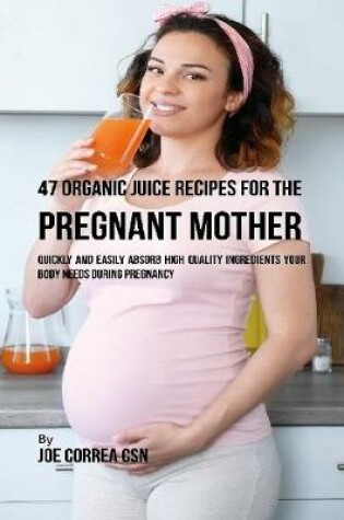 Cover of 47 Organic Juice Recipes for the Pregnant Mother