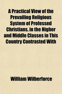 Book cover for A Practical View of the Prevailing Religious System of Professed Christians, in the Higher and Middle Classes in This Country Contrasted with