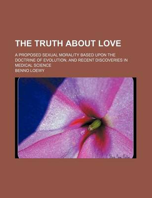 Book cover for The Truth about Love; A Proposed Sexual Morality Based Upon the Doctrine of Evolution, and Recent Discoveries in Medical Science