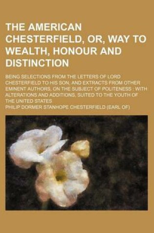 Cover of The American Chesterfield, Or, Way to Wealth, Honour and Distinction; Being Selections from the Letters of Lord Chesterfield to His Son, and Extracts from Other Eminent Authors, on the Subject of Politeness with Alterations and Additions, Suited to the y