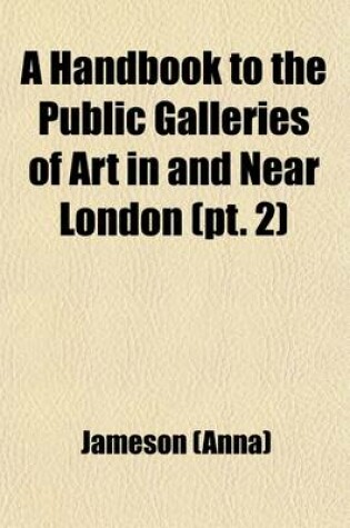 Cover of Handbook to the Public Galleries of Art in and Near London (Volume 2); With Catalogues of the Pictures, Accompanied by Critical, Historical, and Biographical Notices, and Copious Indexes to Facilitate Reference