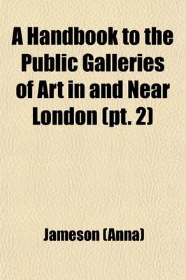 Book cover for Handbook to the Public Galleries of Art in and Near London (Volume 2); With Catalogues of the Pictures, Accompanied by Critical, Historical, and Biographical Notices, and Copious Indexes to Facilitate Reference