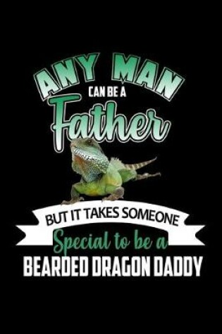 Cover of Any Man can be a Father but it Takes Someone Special to be a Bearded Dragon Daddy
