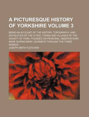 Book cover for A Picturesque History of Yorkshire Volume 3; Being an Account of the History, Topography, and Antiquities of the Cities, Towns and Villages of the County of York, Founded on Personal Observations Made During Many Journeys Through the Three Ridings