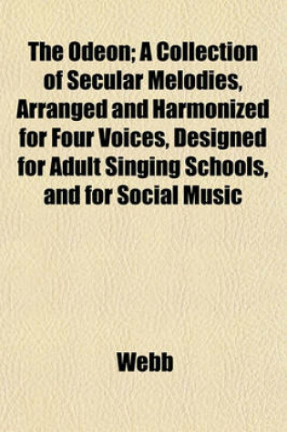 Cover of The Odeon; A Collection of Secular Melodies, Arranged and Harmonized for Four Voices, Designed for Adult Singing Schools, and for Social Music