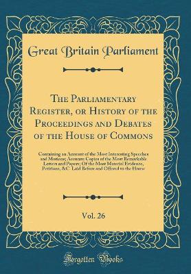 Book cover for The Parliamentary Register, or History of the Proceedings and Debates of the House of Commons, Vol. 26