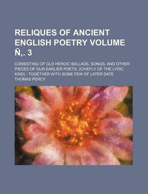 Book cover for Reliques of Ancient English Poetry Volume N . 3; Consisting of Old Heroic Ballads, Songs, and Other Pieces of Our Earlier Poets, (Chiefly of the Lyric Kind) Together with Some Few of Later Date