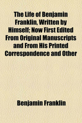 Cover of The Life of Benjamin Franklin, Written by Himself; Now First Edited from Original Manuscripts and from His Printed Correspondence and Other