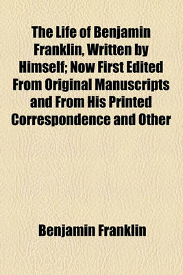 Book cover for The Life of Benjamin Franklin, Written by Himself; Now First Edited from Original Manuscripts and from His Printed Correspondence and Other