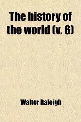 Book cover for The History of the World (Volume 6); In Five Books. Viz. Treating of the Beginning and First Ages of Same from the Creation Unto Abraham. of the Birth of Abraham to the Destruction of Jerusalem to the Time of Philip of Macedon. from the Reign of Philip of