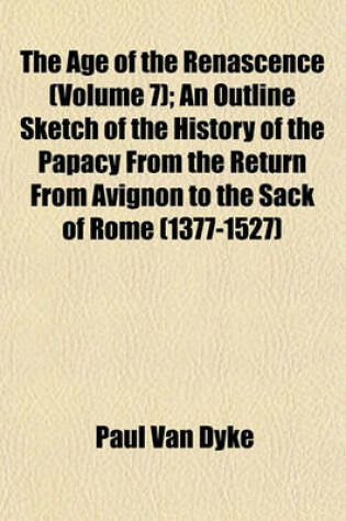 Cover of The Age of the Renascence (Volume 7); An Outline Sketch of the History of the Papacy from the Return from Avignon to the Sack of Rome (1377-1527)