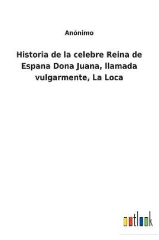 Cover of Historia de la celebre Reina de Espana Dona Juana, llamada vulgarmente, La Loca