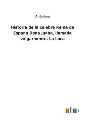 Book cover for Historia de la celebre Reina de Espana Dona Juana, llamada vulgarmente, La Loca