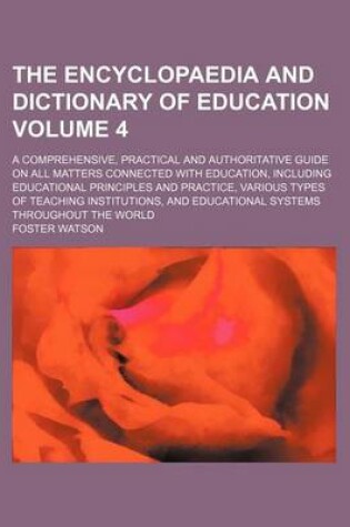 Cover of The Encyclopaedia and Dictionary of Education Volume 4; A Comprehensive, Practical and Authoritative Guide on All Matters Connected with Education, Including Educational Principles and Practice, Various Types of Teaching Institutions, and Educational Sys