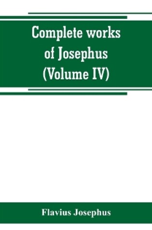 Cover of Complete works of Josephus. Antiquities of the Jews; The wars of the Jews against Apion, etc (Volume IV)