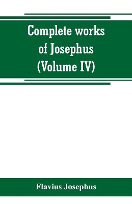 Book cover for Complete works of Josephus. Antiquities of the Jews; The wars of the Jews against Apion, etc (Volume IV)