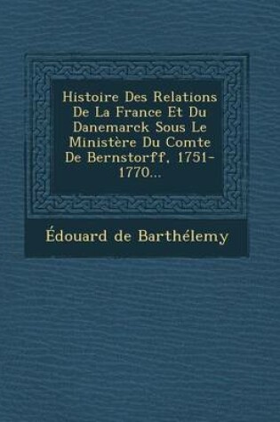 Cover of Histoire Des Relations de La France Et Du Danemarck Sous Le Ministere Du Comte de Bernstorff, 1751-1770...