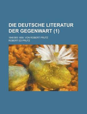 Book cover for Die Deutsche Literatur Der Gegenwart; 1848 Bis 1858. Von Robert Prutz Volume 1