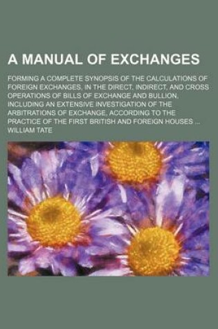 Cover of A Manual of Exchanges; Forming a Complete Synopsis of the Calculations of Foreign Exchanges, in the Direct, Indirect, and Cross Operations of Bills of Exchange and Bullion, Including an Extensive Investigation of the Arbitrations of