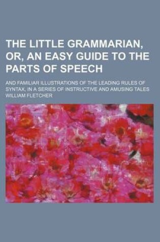 Cover of The Little Grammarian, Or, an Easy Guide to the Parts of Speech; And Familiar Illustrations of the Leading Rules of Syntax, in a Series of Instructive