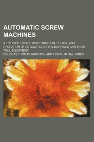 Cover of Automatic Screw Machines; A Treatise on the Construction, Design, and Operation of Automatic Screw Machines and Their Tool Equipment