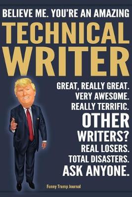 Book cover for Funny Trump Journal - Believe Me. You're An Amazing Technical Writer Great, Really Great. Very Awesome. Really Terrific. Other Writers? Total Disasters. Ask Anyone.