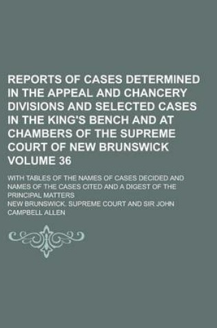 Cover of Reports of Cases Determined in the Appeal and Chancery Divisions and Selected Cases in the King's Bench and at Chambers of the Supreme Court of New Brunswick; With Tables of the Names of Cases Decided and Names of the Cases Volume 36