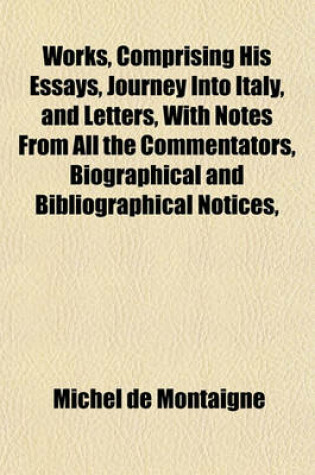 Cover of Works, Comprising His Essays, Journey Into Italy, and Letters, with Notes from All the Commentators, Biographical and Bibliographical Notices,