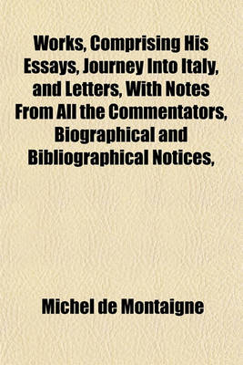 Book cover for Works, Comprising His Essays, Journey Into Italy, and Letters, with Notes from All the Commentators, Biographical and Bibliographical Notices,