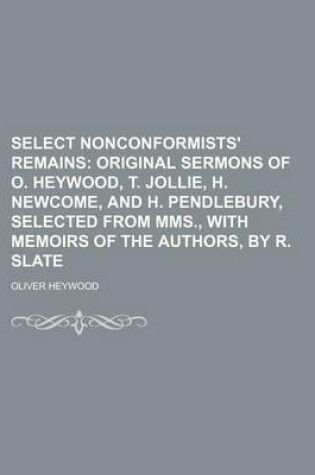 Cover of Select Nonconformists' Remains; Original Sermons of O. Heywood, T. Jollie, H. Newcome, and H. Pendlebury, Selected from Mms., with Memoirs of the Authors, by R. Slate