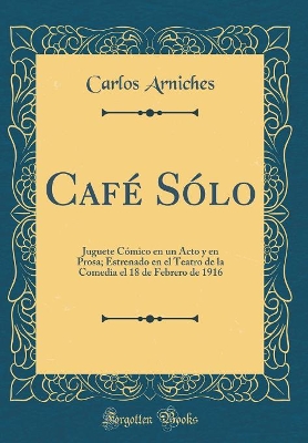 Book cover for Café Sólo: Juguete Cómico en un Acto y en Prosa; Estrenado en el Teatro de la Comedia el 18 de Febrero de 1916 (Classic Reprint)