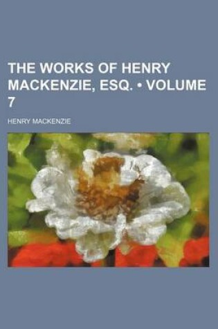 Cover of The Works of Henry MacKenzie, Esq. (Volume 7)