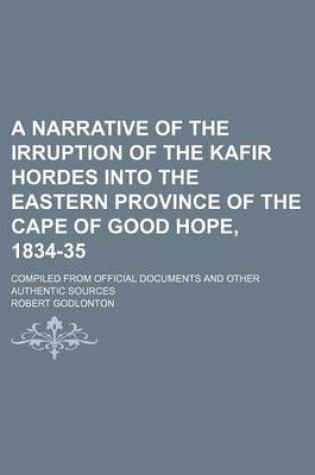 Cover of A Narrative of the Irruption of the Kafir Hordes Into the Eastern Province of the Cape of Good Hope, 1834-35; Compiled from Official Documents and Other Authentic Sources