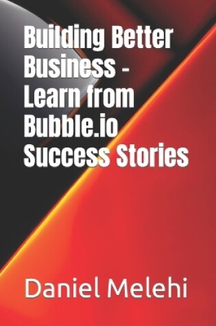 Cover of Building Better Business - Learn from Bubble.io Success Stories