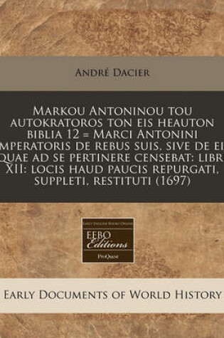 Cover of Markou Antoninou Tou Autokratoros Ton Eis Heauton Biblia 12 = Marci Antonini Imperatoris de Rebus Suis, Sive de Eis Quae Ad Se Pertinere Censebat