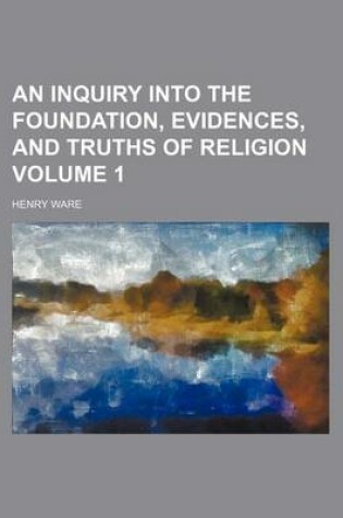 Cover of An Inquiry Into the Foundation, Evidences, and Truths of Religion Volume 1
