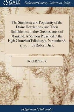 Cover of The Simplicity and Popularity of the Divine Revelations, and Their Suitableness to the Circumstances of Mankind. a Sermon Preached in the High Church of Edinburgh, November 8. 1757. ... by Robert Dick,