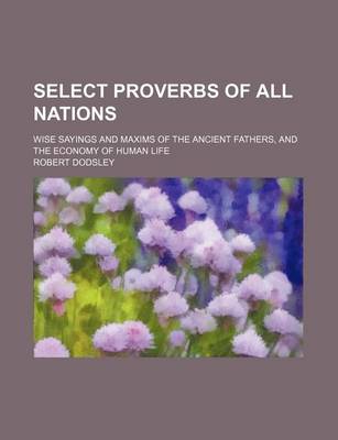 Book cover for Select Proverbs of All Nations; Wise Sayings and Maxims of the Ancient Fathers, and the Economy of Human Life