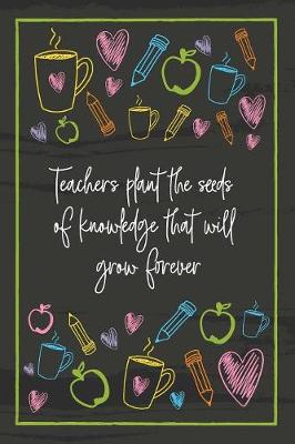 Book cover for Teachers plant the seeds of knowledge that will grow forever