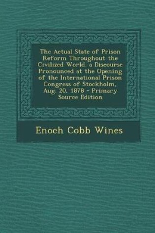 Cover of The Actual State of Prison Reform Throughout the Civilized World. a Discourse Pronounced at the Opening of the International Prison Congress of Stockholm, Aug. 20, 1878
