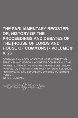 Cover of The Parliamentary Register (Volume 9; V. 23); Or, History of the Proceedings and Debates of the [House of Lords and House of Commons]. Containing an Account of the Most Interesting Speeches and Motions Accurate Copies of All the Protests, and of the Most