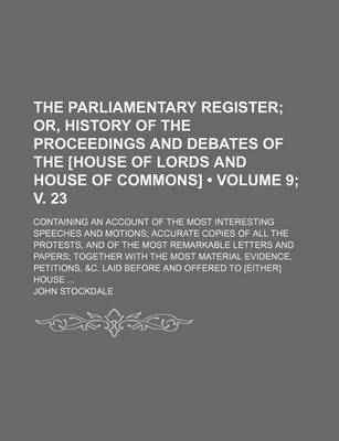 Book cover for The Parliamentary Register (Volume 9; V. 23); Or, History of the Proceedings and Debates of the [House of Lords and House of Commons]. Containing an Account of the Most Interesting Speeches and Motions Accurate Copies of All the Protests, and of the Most