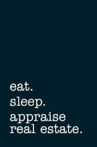 Cover of Eat. Sleep. Appraise Real Estate. - Lined Notebook