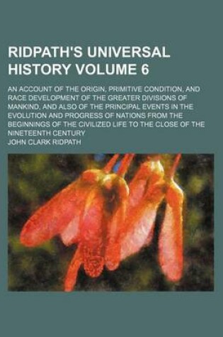 Cover of Ridpath's Universal History; An Account of the Origin, Primitive Condition, and Race Development of the Greater Divisions of Mankind, and Also of the Principal Events in the Evolution and Progress of Nations from the Beginnings Volume 6