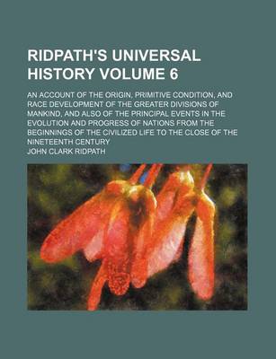Book cover for Ridpath's Universal History; An Account of the Origin, Primitive Condition, and Race Development of the Greater Divisions of Mankind, and Also of the Principal Events in the Evolution and Progress of Nations from the Beginnings Volume 6