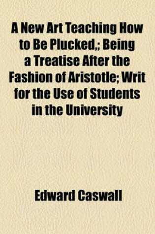 Cover of A New Art Teaching How to Be Plucked; Being a Treatise After the Fashion of Aristotle; Writ for the Use of Students in the University