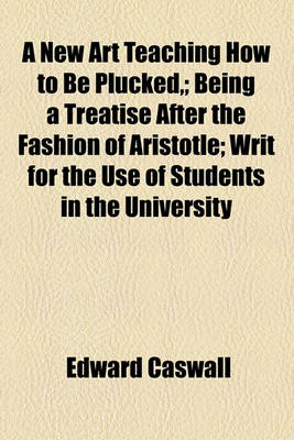 Book cover for A New Art Teaching How to Be Plucked; Being a Treatise After the Fashion of Aristotle; Writ for the Use of Students in the University