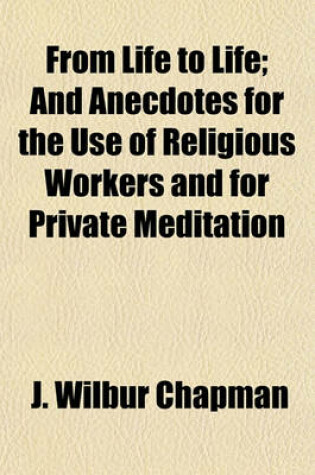 Cover of From Life to Life; And Anecdotes for the Use of Religious Workers and for Private Meditation