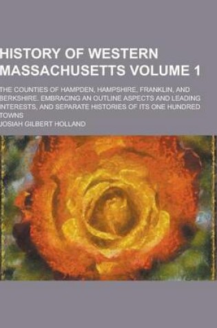 Cover of History of Western Massachusetts; The Counties of Hampden, Hampshire, Franklin, and Berkshire. Embracing an Outline Aspects and Leading Interests, and